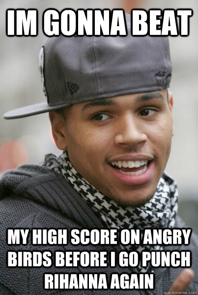 Im gonna beat my high score on angry birds before I go punch Rihanna again - Im gonna beat my high score on angry birds before I go punch Rihanna again  Scumbag Chris Brown