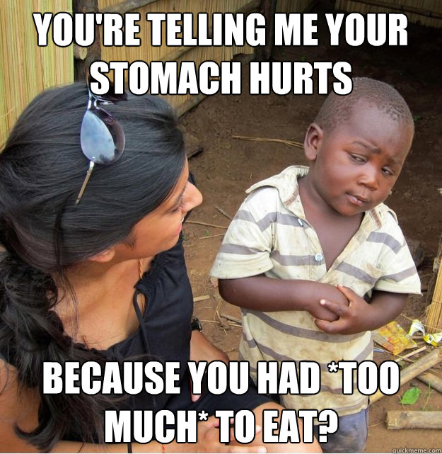 You're telling me your stomach hurts Because you had *too much* to eat?  Skeptical Third World Kid