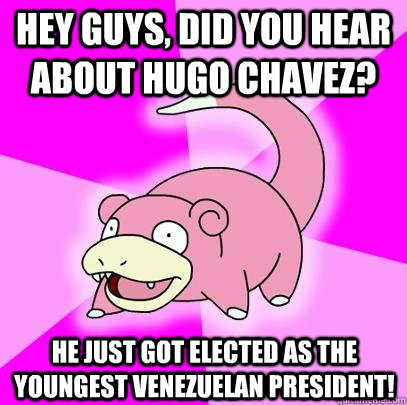hey guys, did you hear about Hugo Chavez? He just got elected as the youngest Venezuelan president!   Slowpoke