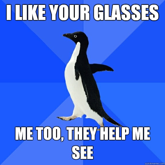 I like your glasses Me too, they help me see  Socially Awkward Penguin