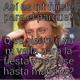 ASÍ ES Q T FUISTE PARA EL PARQUE? Q SE SIENTE Q YO M VALLA PARA LA FIESTA Y REGRESE HASTA MAÑANA? Condescending Wonka