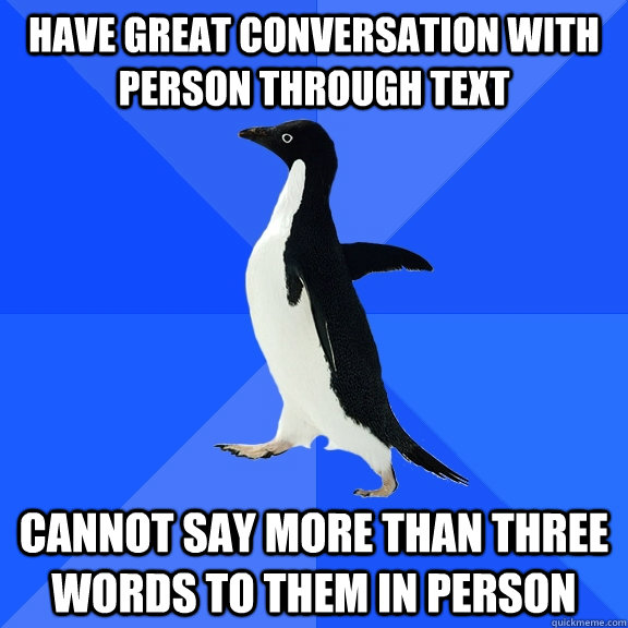 Have great conversation with person through text cannot say more than three words to them in person  Socially Awkward Penguin