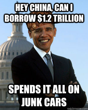 Hey China, can I borrow $1.2 trillion Spends it all on junk cars  Scumbag Obama