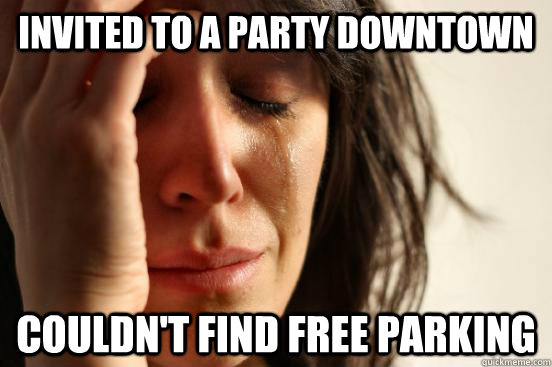 Invited to a party downtown Couldn't find free parking  First World Problems