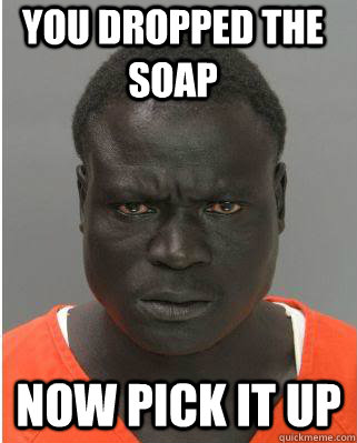 You dropped the soap Now pick it up  Scary Black Man