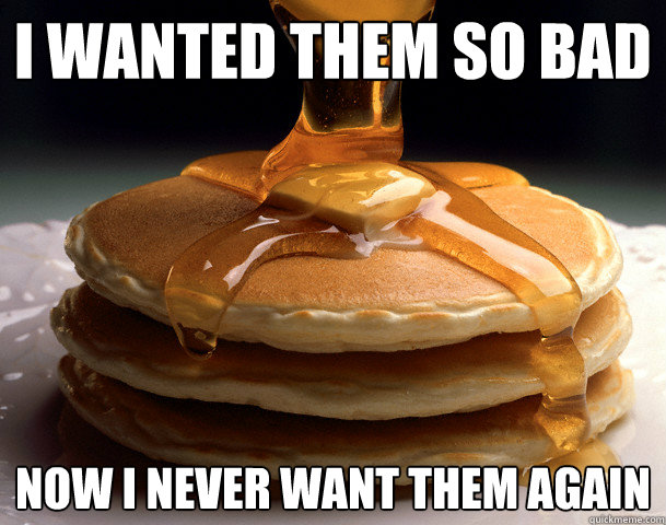I wanted them so bad now i never want them again  Pancakes