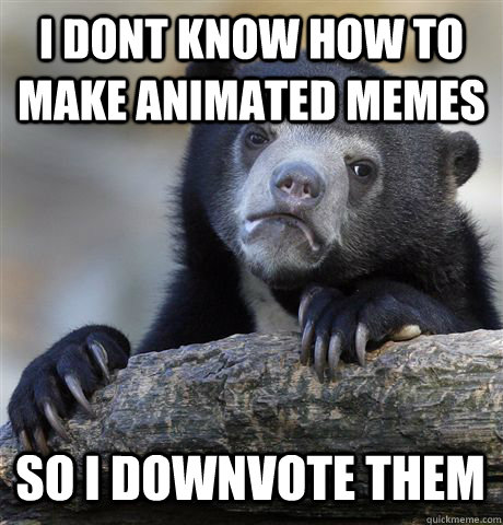 I dont know how to make animated memes So I downvote them  Confession Bear