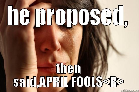 HE PROPOSED, THEN SAID,APRIL FOOLS<R> First World Problems