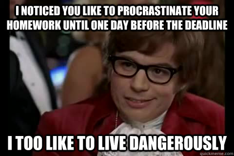 I noticed you like to procrastinate your homework until one day before the deadline i too like to live dangerously  Dangerously - Austin Powers