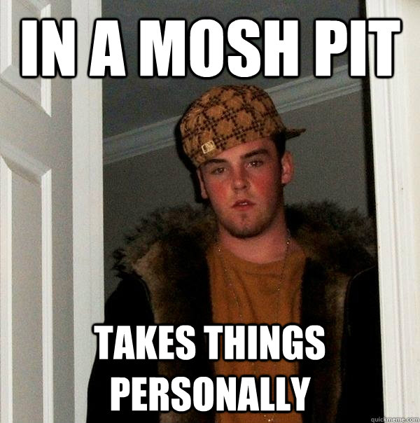 IN A mosh pit takes things personally - IN A mosh pit takes things personally  Scumbag Steve