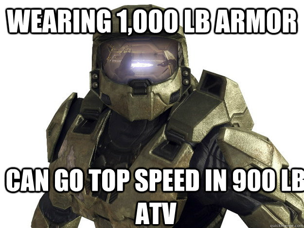 Wearing 1,000 lb armor Can go top speed in 900 lb atv  Dude Halo