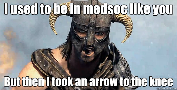 I used to be in medsoc like you
 But then I took an arrow to the knee
  Took an Arrow to the Knee