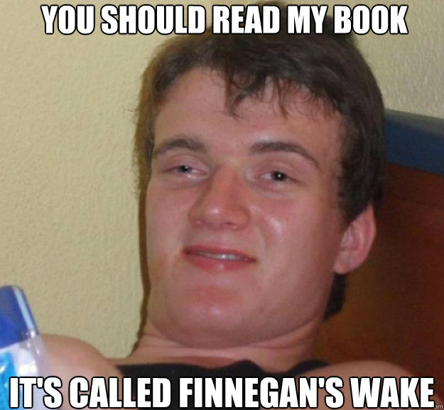 You should read my book it's called finnegan's wake  ten guy