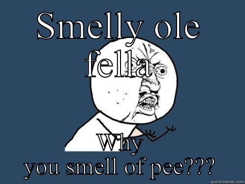 SMELLY OLE FELLA WHY YOU SMELL OF PEE??? Y U No