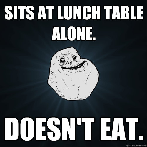 Sits at lunch table alone. Doesn't eat.  Forever Alone
