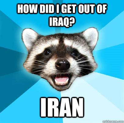 HOW DID I GET OUT OF IRAQ? IRAN - HOW DID I GET OUT OF IRAQ? IRAN  Lame Pun Coon