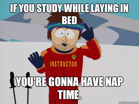 if you study while laying in bed You're gonna have nap time.   Super Cool Ski Instructor South park