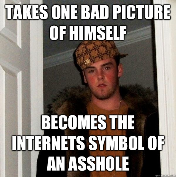 Takes one bad picture of himself Becomes the internets symbol of an asshole  Scumbag Steve
