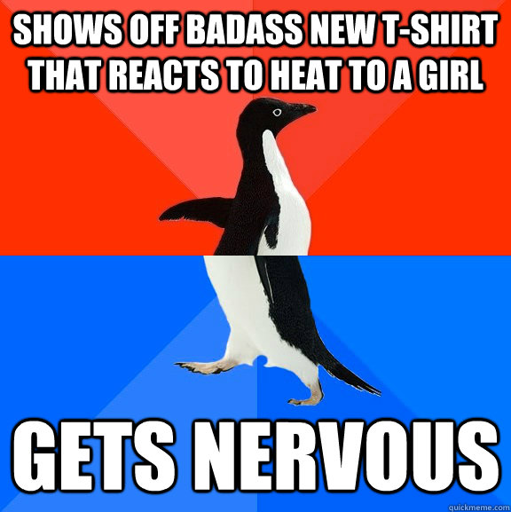 Shows off badass new T-Shirt that reacts to heat to a girl Gets nervous  Socially Awesome Awkward Penguin