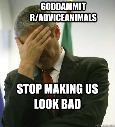 Goddammit r/adviceanimals Stop making us look bad - Goddammit r/adviceanimals Stop making us look bad  Prime Minister Facepalmer