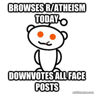 Browses r/atheism today downvotes all face posts  Good Guy Redditor