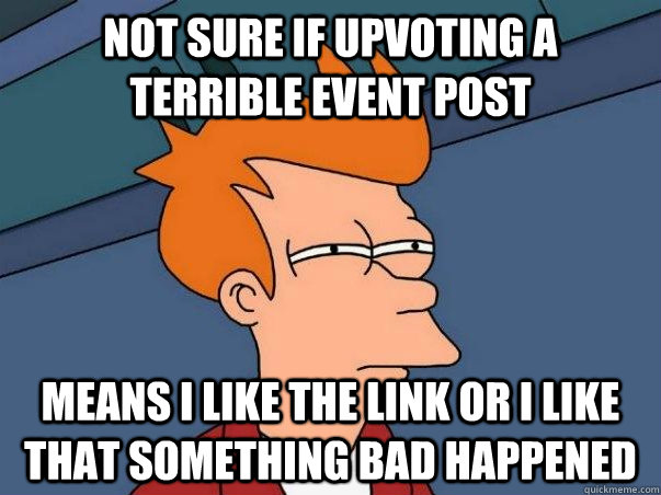 Not sure if upvoting a terrible event post means i like the link or i like that something bad happened  Not sure Fry