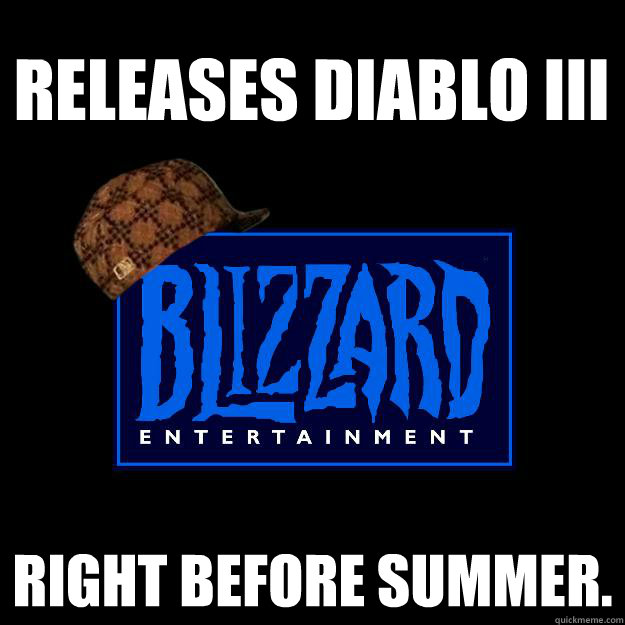 Releases Diablo III Right before summer.  Scumbag blizzard