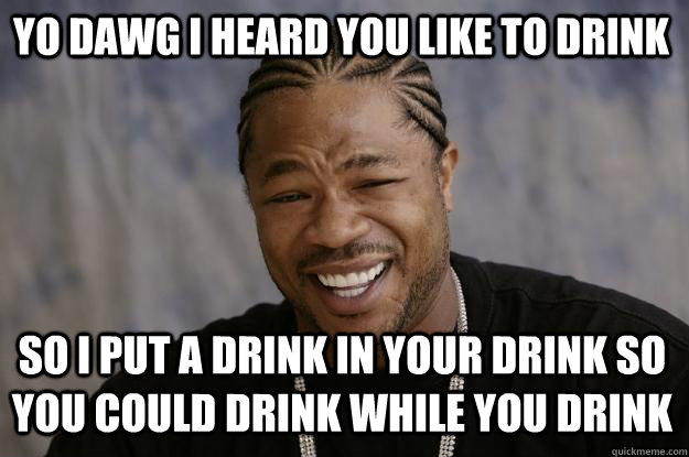 YO DAWG I HEard you like to drink so I put a drink in your drink so you could drink while you drink - YO DAWG I HEard you like to drink so I put a drink in your drink so you could drink while you drink  Xzibit meme