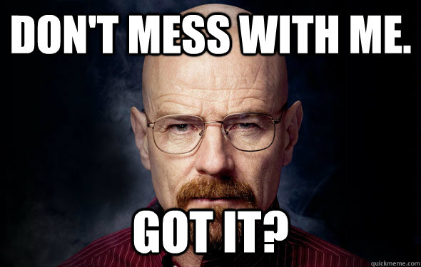 Don't mess with me. Got it? - Don't mess with me. Got it?  Heisenberg