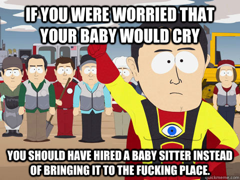 If you were worried that your baby would cry You should have hired a baby sitter instead of bringing it to the fucking place.  Captain Hindsight