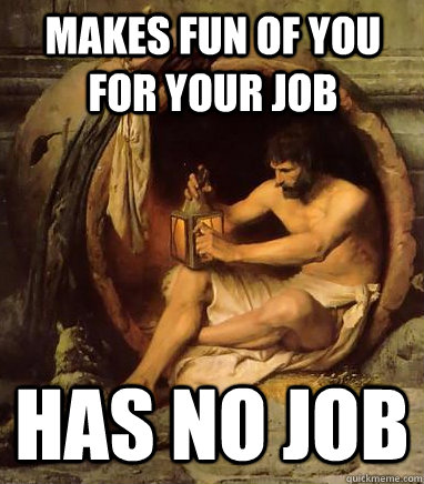 makes fun of you for your job has no job  Diogenes