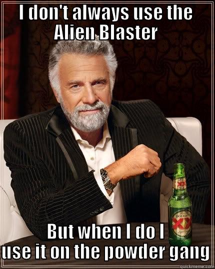 Idon't always use the alien blast - I DON'T ALWAYS USE THE ALIEN BLASTER BUT WHEN I DO I USE IT ON THE POWDER GANG The Most Interesting Man In The World
