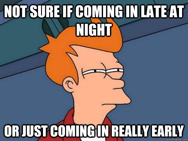 Not sure if coming in late at night or just coming in really early  Futurama Fry
