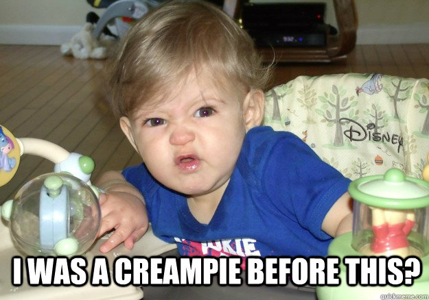 I was a creampie before this? - I was a creampie before this?  I came outta where