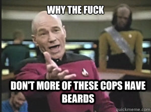 why the fuck don't more of these cops have beards  Annoyed Picard
