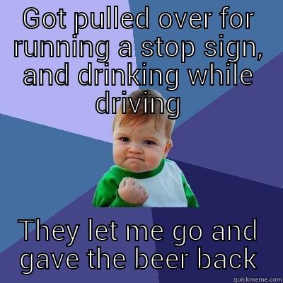 GOT PULLED OVER FOR RUNNING A STOP SIGN, AND DRINKING WHILE DRIVING THEY LET ME GO AND GAVE THE BEER BACK Success Kid