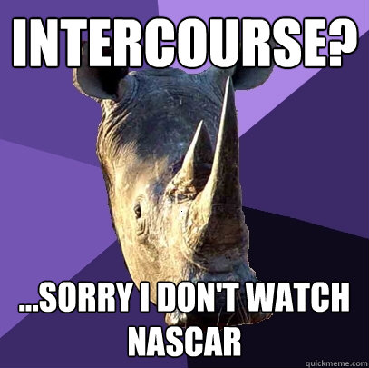 Intercourse? ...sorry i don't watch nascar  Sexually Oblivious Rhino