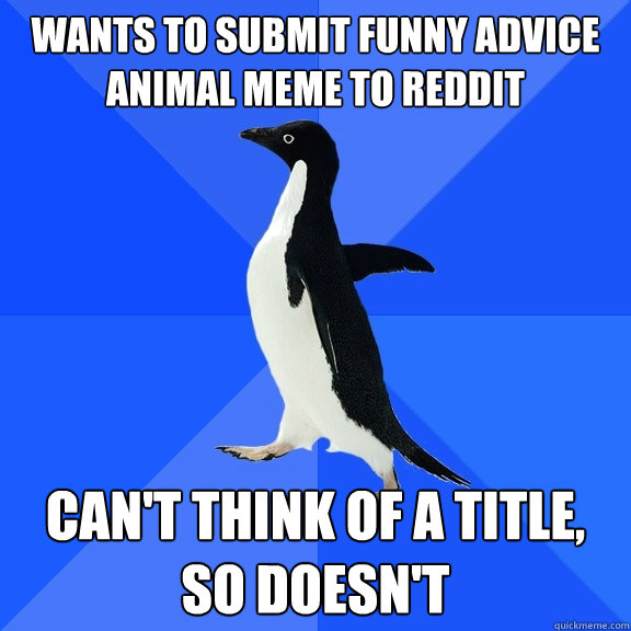 wants to submit funny advice animal meme to reddit can't think of a title, so doesn't  Socially Awkward Penguin