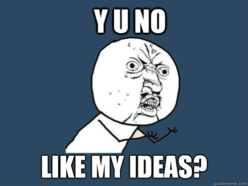 Y u no Like my ideas?  Y U No