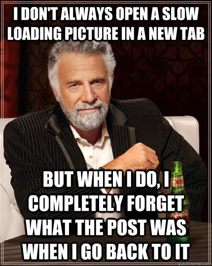 I don't always open a slow loading picture in a new tab but when I do, I completely forget what the post was when i go back to it  The Most Interesting Man In The World