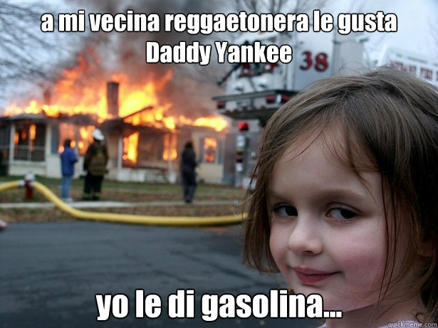 a mi vecina reggaetonera le gusta Daddy Yankee yo le di gasolina...  Disaster Girl