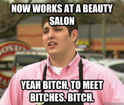now works at a beauty salon yeah bitch, to meet bitches. bitch. - now works at a beauty salon yeah bitch, to meet bitches. bitch.  Gayest Straight Guy