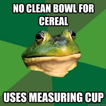 No clean bowl for cereal uses measuring cup  Foul Bachelor Frog