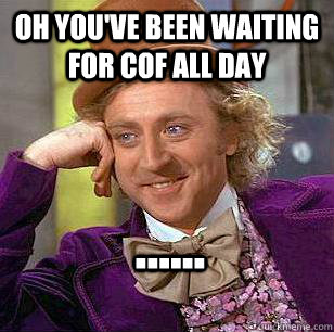 Oh you've been waiting for CoF All Day ...... - Oh you've been waiting for CoF All Day ......  Condescending Wonka