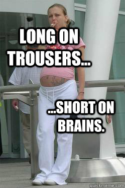 long on trousers... ...short on brains.  Chav Mum