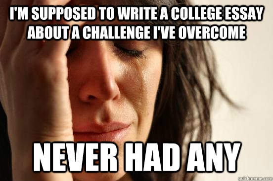 I'm supposed to write a college essay about a challenge I've overcome never had any  beta fwp