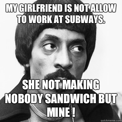 My girlfriend is not allow to work at Subways.  She not making nobody sandwich but MINE !   Ike Turner