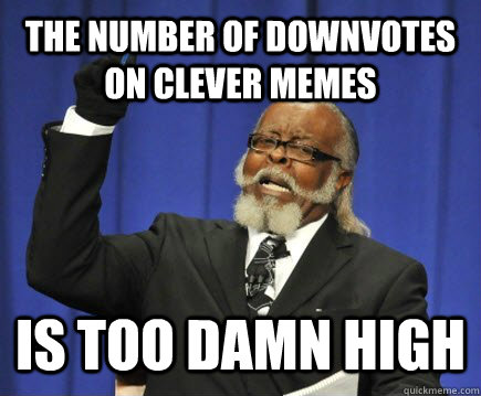 The number of downvotes on clever memes is too damn high - The number of downvotes on clever memes is too damn high  Too Damn High