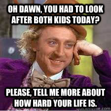 Oh Dawn, you had to look after both kids today? Please, tell me more about how hard your life is. - Oh Dawn, you had to look after both kids today? Please, tell me more about how hard your life is.  WILLY WONKA SARCASM
