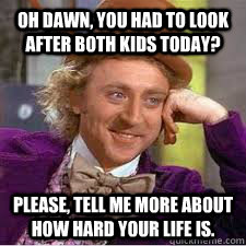 Oh Dawn, you had to look after both kids today? Please, tell me more about how hard your life is.  WILLY WONKA SARCASM